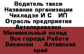 Водитель такси › Название организации ­ Чихладзе И.С., ИП › Отрасль предприятия ­ Автоперевозки › Минимальный оклад ­ 1 - Все города Работа » Вакансии   . Алтайский край